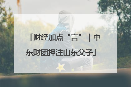 财经加点“言”｜中东财团押注山东父子